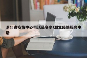 湖北省疫情中心电话是多少/湖北疫情服务电话