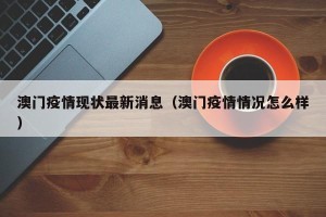 澳门疫情现状最新消息（澳门疫情情况怎么样）