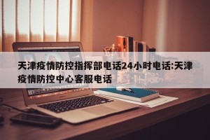 天津疫情防控指挥部电话24小时电话:天津疫情防控中心客服电话
