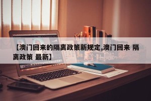 【澳门回来的隔离政策新规定,澳门回来 隔离政策 最新】