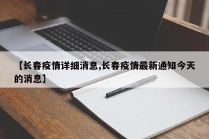【长春疫情详细消息,长春疫情最新通知今天的消息】