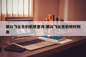银川飞北京的航班查询:银川飞北京航班时刻表