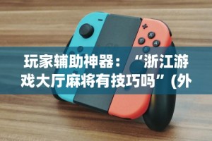 玩家辅助神器：“浙江游戏大厅麻将有技巧吗”(外卦神器下载)