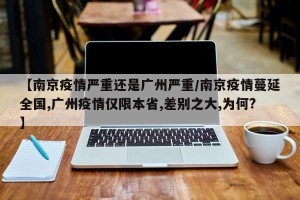 【南京疫情严重还是广州严重/南京疫情蔓延全国,广州疫情仅限本省,差别之大,为何?】