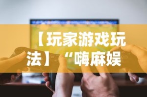 【玩家游戏玩法】“嗨麻娱乐麻将免费开挂器”揭秘透视辅助万能挂