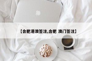 【合肥港澳签注,合肥 澳门签注】