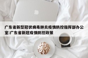 广东省新型冠状病毒肺炎疫情防控指挥部办公室:广东省新冠疫情防控政策