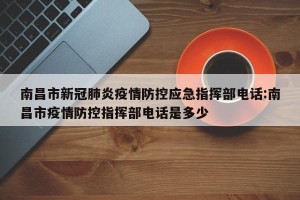 南昌市新冠肺炎疫情防控应急指挥部电话:南昌市疫情防控指挥部电话是多少