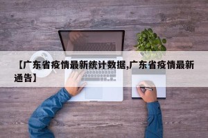 【广东省疫情最新统计数据,广东省疫情最新通告】