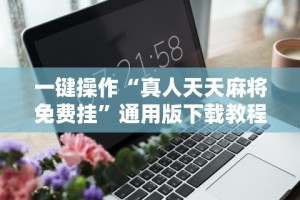 一键操作“真人天天麻将免费挂”通用版下载教程！