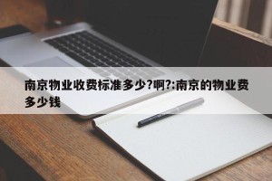 南京物业收费标准多少?啊?:南京的物业费多少钱