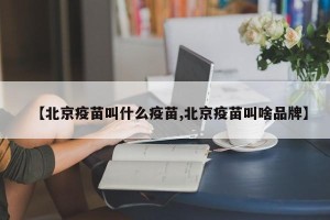 【北京疫苗叫什么疫苗,北京疫苗叫啥品牌】