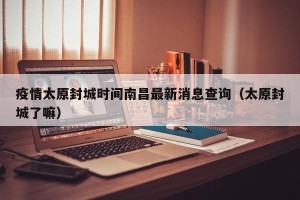 疫情太原封城时间南昌最新消息查询（太原封城了嘛）