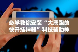 必学教你安装“大唐跑的快开挂神器”科技辅助神器手机版教程