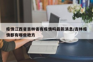 疫情江西省吉林省有疫情吗最新消息/吉林疫情都有哪些地方