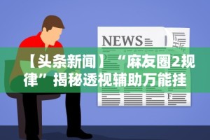 【头条新闻】“麻友圈2规律”揭秘透视辅助万能挂用法