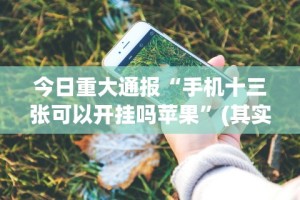 今日重大通报“手机十三张可以开挂吗苹果”(其实是有挂)