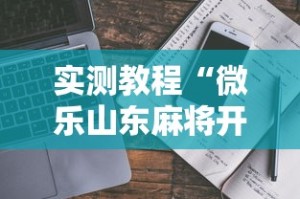 实测教程“微乐山东麻将开挂安全吗”详细开挂玩法