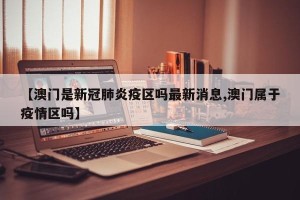 【澳门是新冠肺炎疫区吗最新消息,澳门属于疫情区吗】