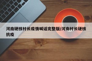 河南硬核村长疫情喊话完整版/河南村长硬核抗疫