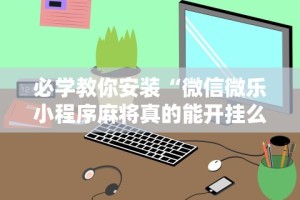 必学教你安装“微信微乐小程序麻将真的能开挂么—其实另有马脚”科技辅助神器手机版