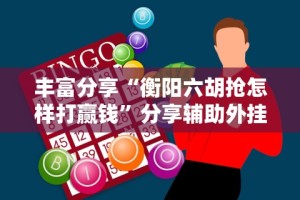 丰富分享“衡阳六胡抢怎样打赢钱”分享辅助外挂教程