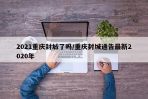 2021重庆封城了吗/重庆封城通告最新2020年