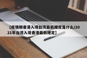 【疫情期香港入境台湾最新规定是什么/2021年台湾入境香港最新规定】