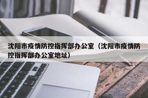沈阳市疫情防控指挥部办公室（沈阳市疫情防控指挥部办公室地址）