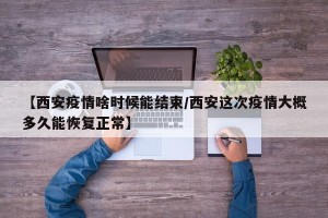 【西安疫情啥时候能结束/西安这次疫情大概多久能恢复正常】