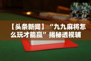 【头条新闻】“九九麻将怎么玩才能赢”揭秘透视辅助万能挂