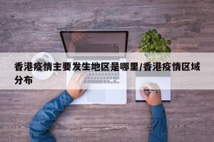 香港疫情主要发生地区是哪里/香港疫情区域分布