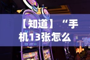 【知道】“手机13张怎么玩会赢”(曝光透视必备猫腻)