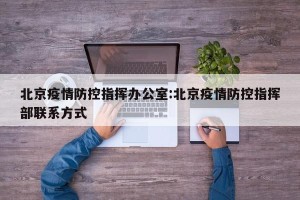 北京疫情防控指挥办公室:北京疫情防控指挥部联系方式