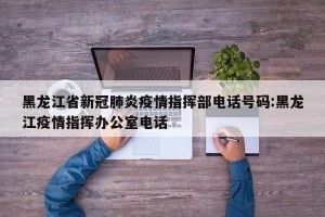 黑龙江省新冠肺炎疫情指挥部电话号码:黑龙江疫情指挥办公室电话