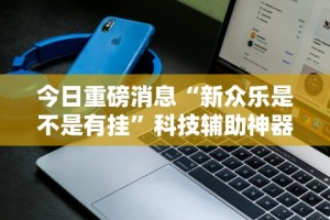 今日重磅消息“新众乐是不是有挂”科技辅助神器手机版