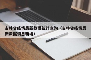 吉林省疫情最新数据统计查询（吉林省疫情最新数据消息新增）