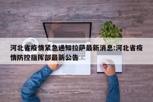 河北省疫情紧急通知拉萨最新消息:河北省疫情防控指挥部最新公告