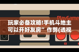 玩家必备攻略!手机斗地主可以开好友房”作弊(透视)透视辅助