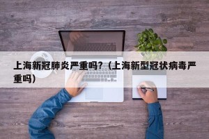 上海新冠肺炎严重吗?（上海新型冠状病毒严重吗）