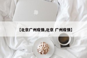 【北京广州疫情,北京 广州疫情】