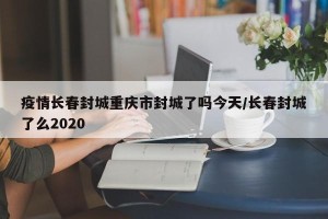疫情长春封城重庆市封城了吗今天/长春封城了么2020
