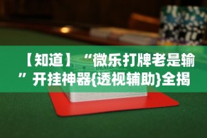 【知道】“微乐打牌老是输”开挂神器{透视辅助}全揭秘