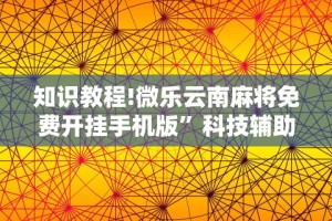 知识教程!微乐云南麻将免费开挂手机版”科技辅助神器手机版