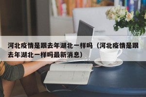河北疫情是跟去年湖北一样吗（河北疫情是跟去年湖北一样吗最新消息）