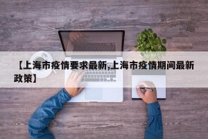 【上海市疫情要求最新,上海市疫情期间最新政策】