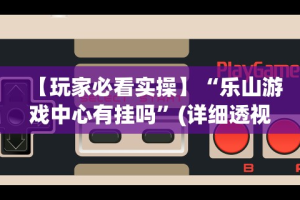 【玩家必看实操】“乐山游戏中心有挂吗”(详细透视教程)-知乎