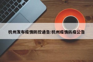 杭州发布疫情防控通告:杭州疫情防疫公告