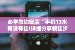 必学教你安装“手机13水有没有挂!详细分享装挂步骤