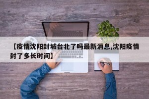 【疫情沈阳封城台北了吗最新消息,沈阳疫情封了多长时间】